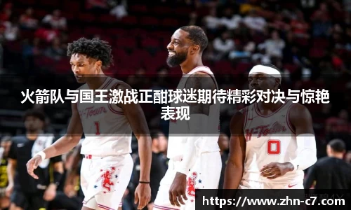 火箭队与国王激战正酣球迷期待精彩对决与惊艳表现